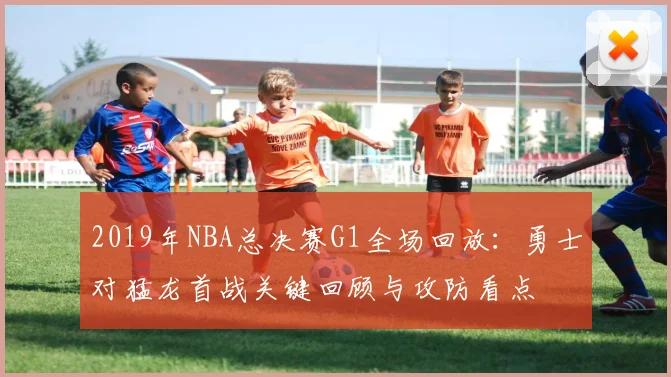 2019年NBA总决赛G1全场回放：勇士对猛龙首战关键回顾与攻防看点