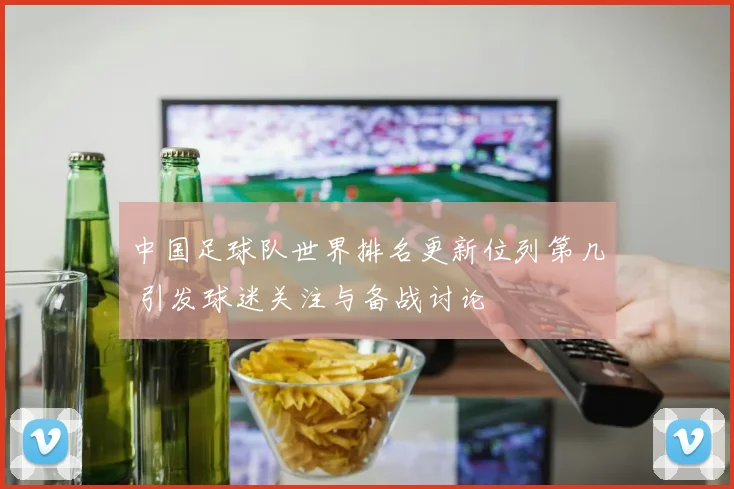 中国足球队世界排名更新位列第几 引发球迷关注与备战讨论