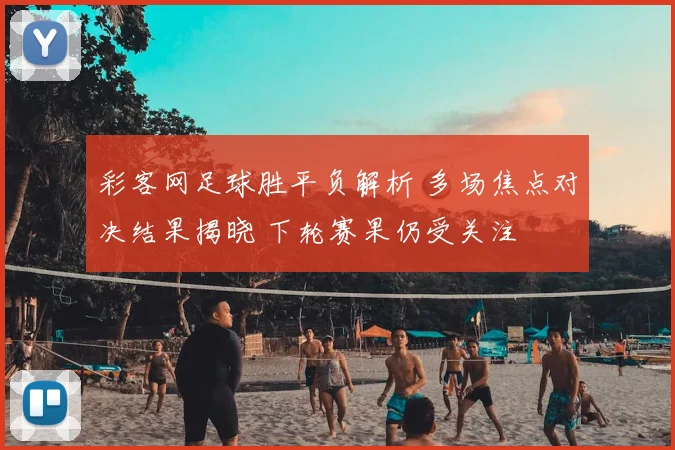 彩客网足球胜平负解析 多场焦点对决结果揭晓 下轮赛果仍受关注
