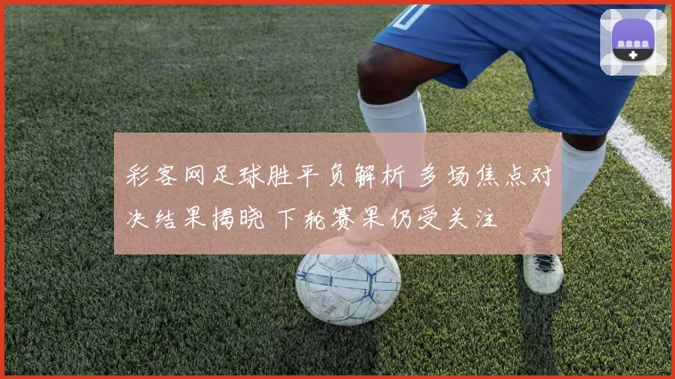 彩客网足球胜平负解析 多场焦点对决结果揭晓 下轮赛果仍受关注